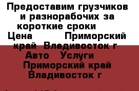 Предоставим грузчиков и разнорабочих за короткие сроки!    › Цена ­ 250 - Приморский край, Владивосток г. Авто » Услуги   . Приморский край,Владивосток г.